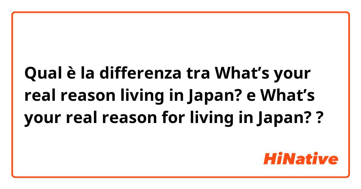 Qual è la differenza tra  What’s your real reason living in Japan? e What’s your real reason for living in Japan? ?