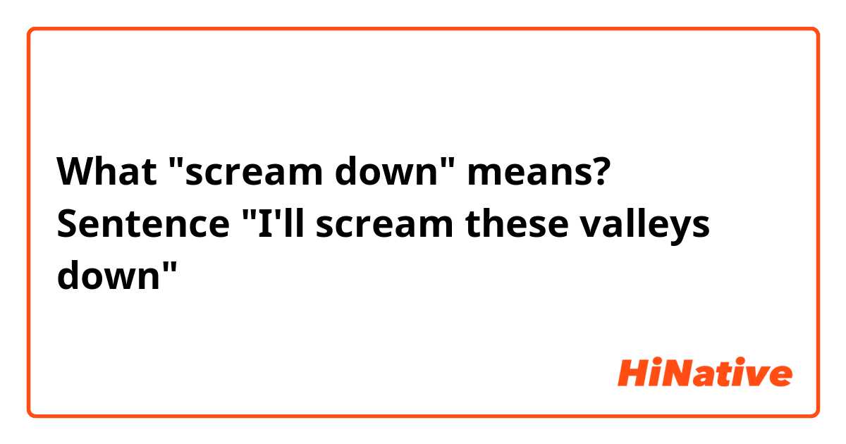What "scream down" means? Sentence "I'll scream these valleys down"