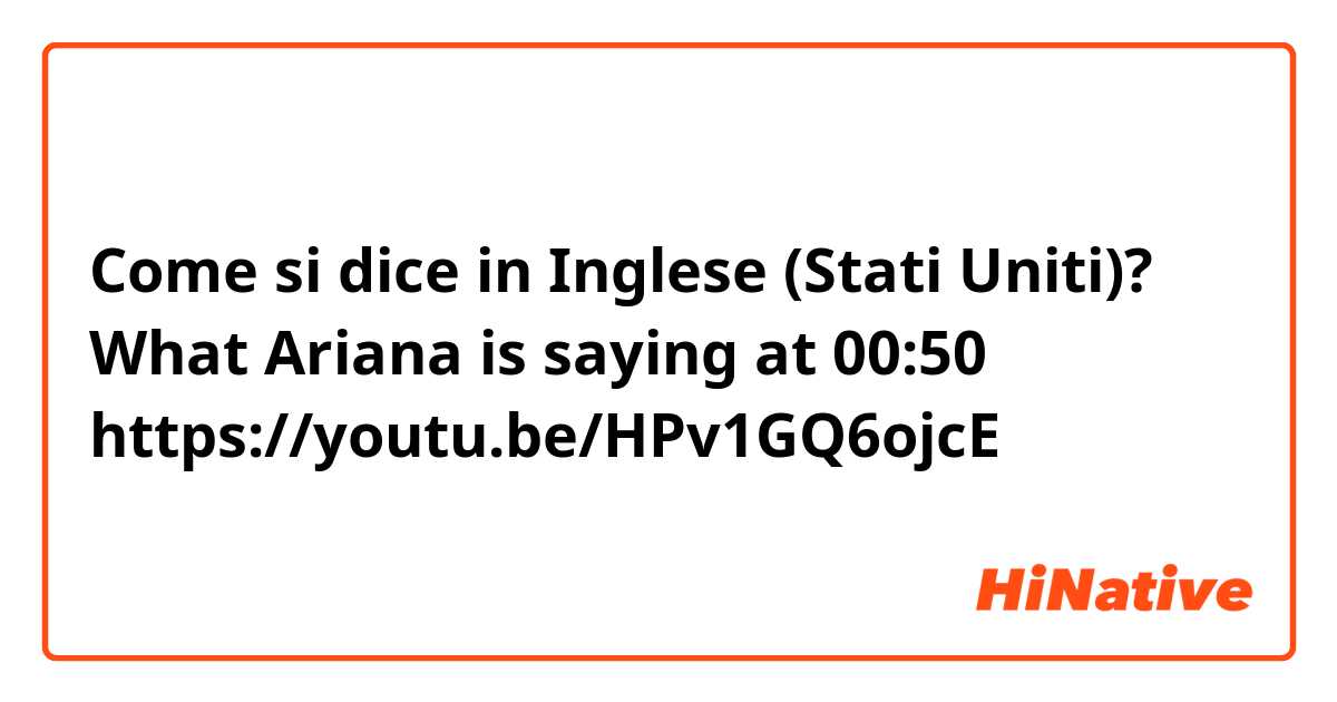Come si dice in Inglese (Stati Uniti)? What Ariana is saying at 00:50

https://youtu.be/HPv1GQ6ojcE
