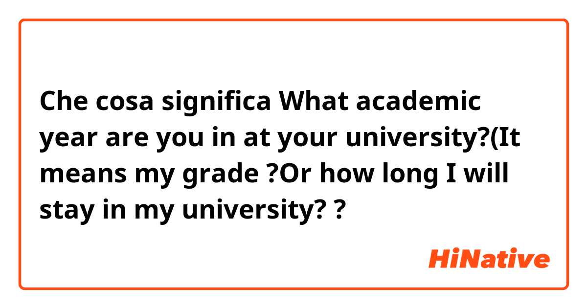 Che cosa significa What academic year are you in at your university?(It means my grade ?Or how long I will stay in my university??