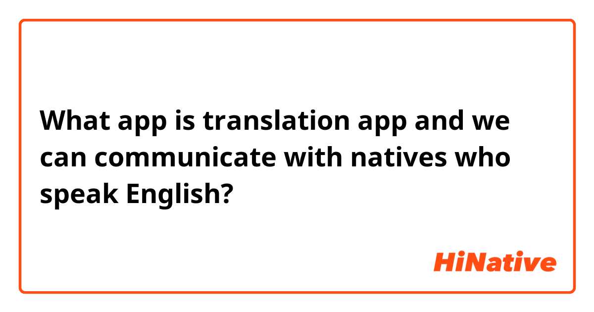 What app is translation app and we can communicate with natives who speak English?