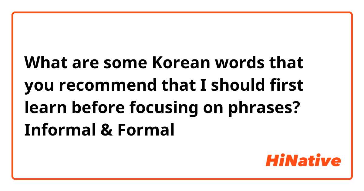 What are some Korean words that you recommend that I should first learn before focusing on phrases? Informal & Formal