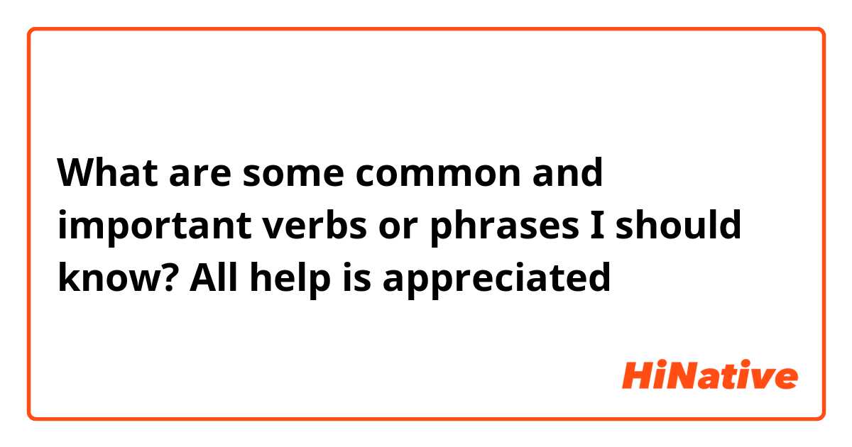 What are some common and important verbs or phrases I should know? All help is appreciated 