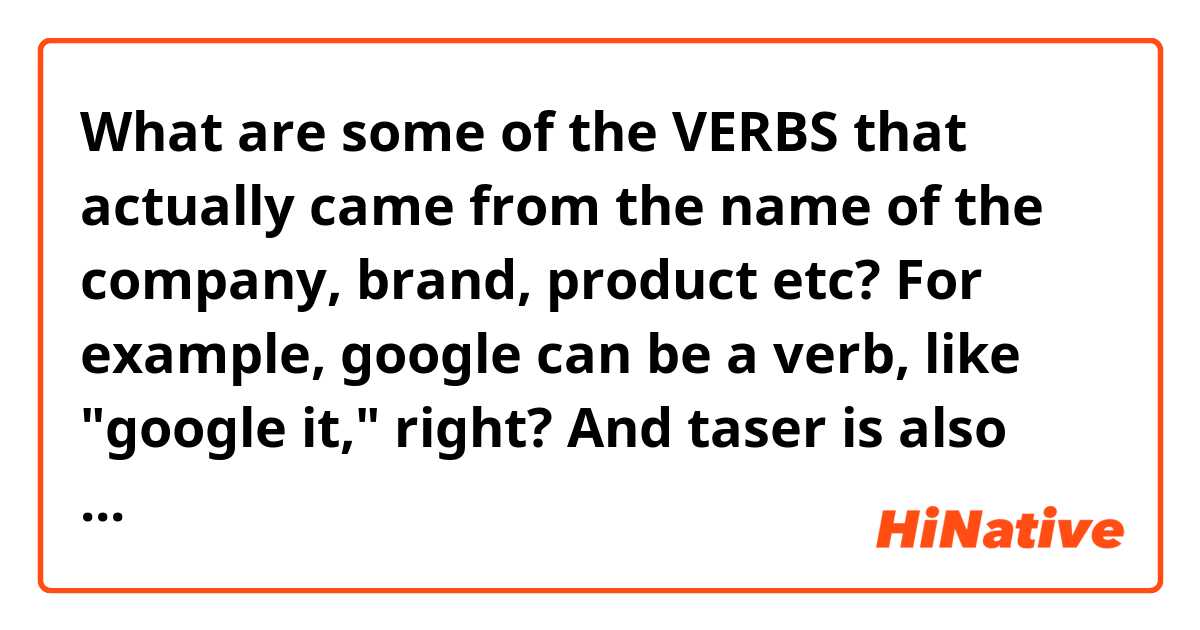 What are some of the VERBS that actually came from the name of the company, brand, product etc? For example, google can be a verb, like "google it," right? And taser is also the name of the company that sells tasers, but it also can be used as a verb, right? What else can you think of that you can use in your daily conversation?