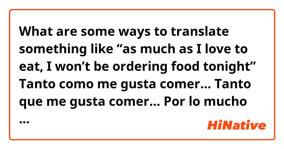 What are some ways to translate something like “as much as I love to eat, I won’t be ordering food tonight”

Tanto como me gusta comer…
Tanto que me gusta comer…
Por lo mucho que me gusta comer…

Do those all work?