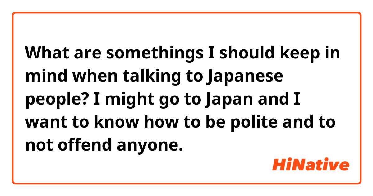 What are somethings I should keep in mind when talking to Japanese people? I might go to Japan and I want to know how to be polite and to not offend anyone.