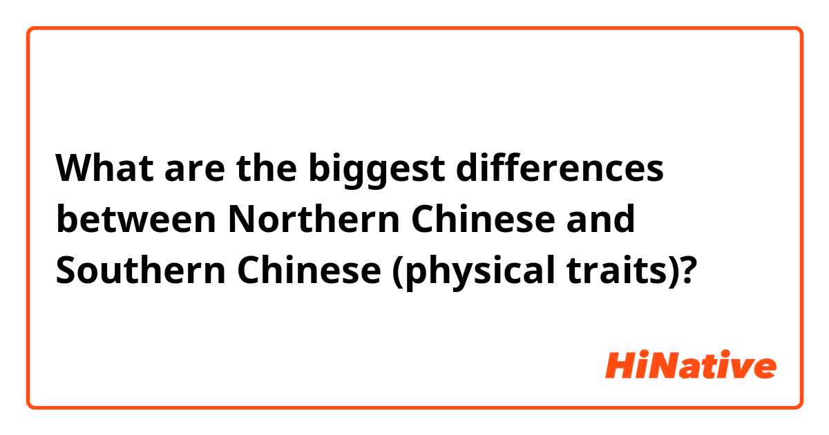What are the biggest differences between Northern Chinese and Southern Chinese (physical traits)?