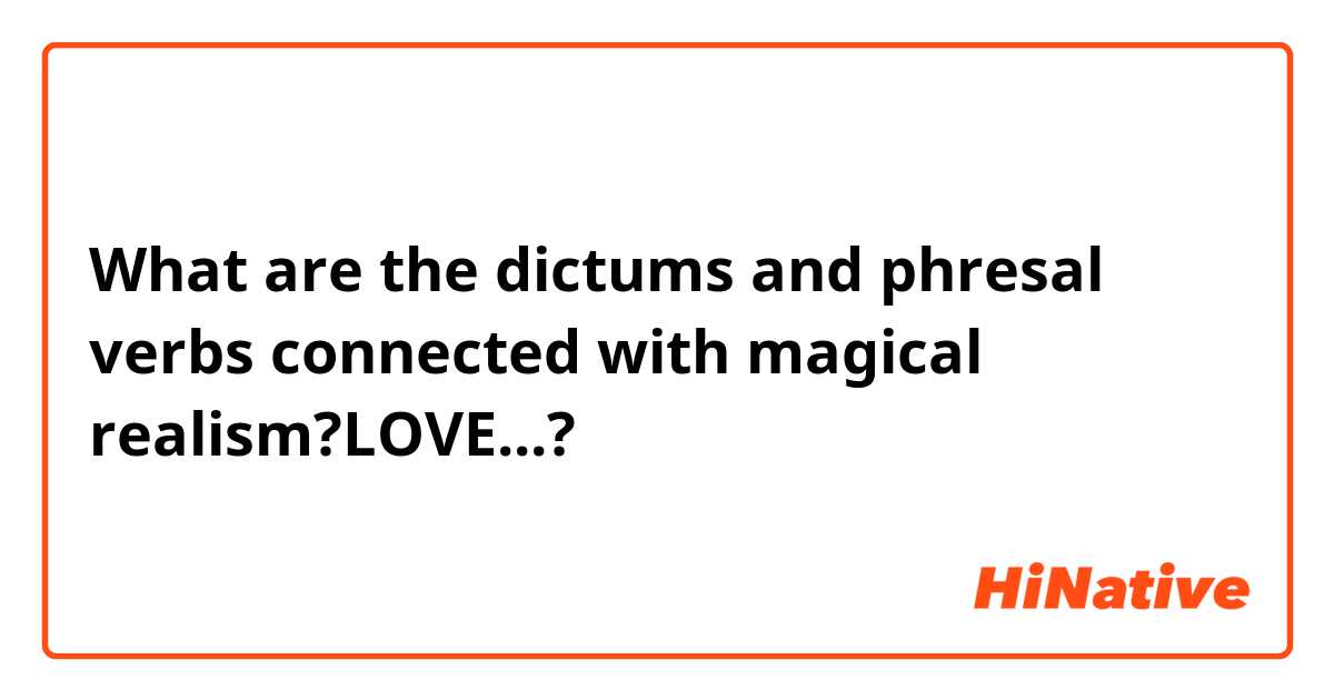 What are the dictums and phresal verbs connected with magical realism?LOVE...?