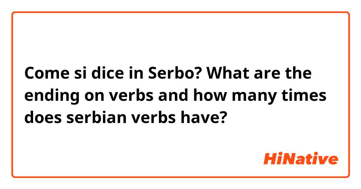 Come si dice in Serbo? What are the ending on verbs and how many times does serbian verbs have?