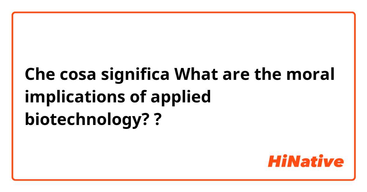 Che cosa significa What are the moral implications of applied biotechnology?
?