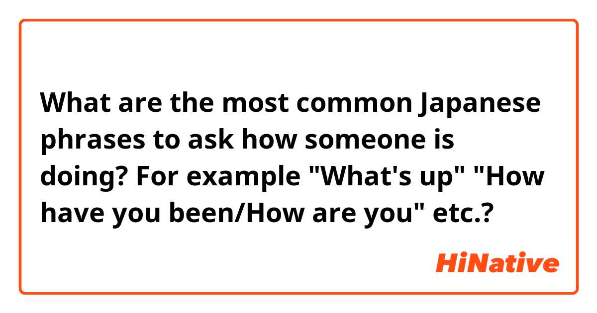 What are the most common Japanese phrases to ask how someone is doing? For example "What's up" "How have you been/How are you" etc.?