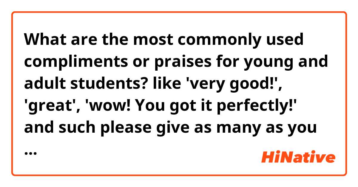 What are the most commonly used compliments or praises for young and adult students?

like 'very good!', 'great', 'wow! You got it perfectly!' and such

please give as many as you can

Thank you in advance~