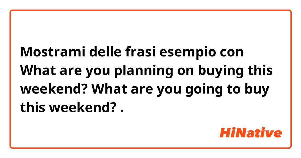 Mostrami delle frasi esempio con What are you planning on buying this weekend?

What are you going to buy this weekend?.