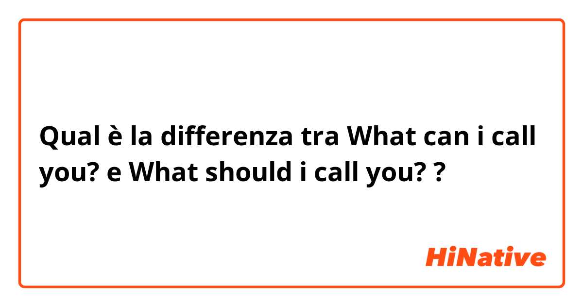 Qual è la differenza tra  What can i call you? e What should i call you? ?