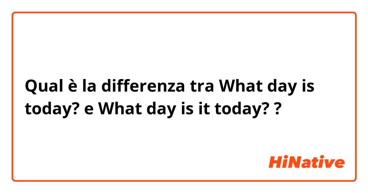 Qual è la differenza tra  What day is today?  e What day is it today?  ?