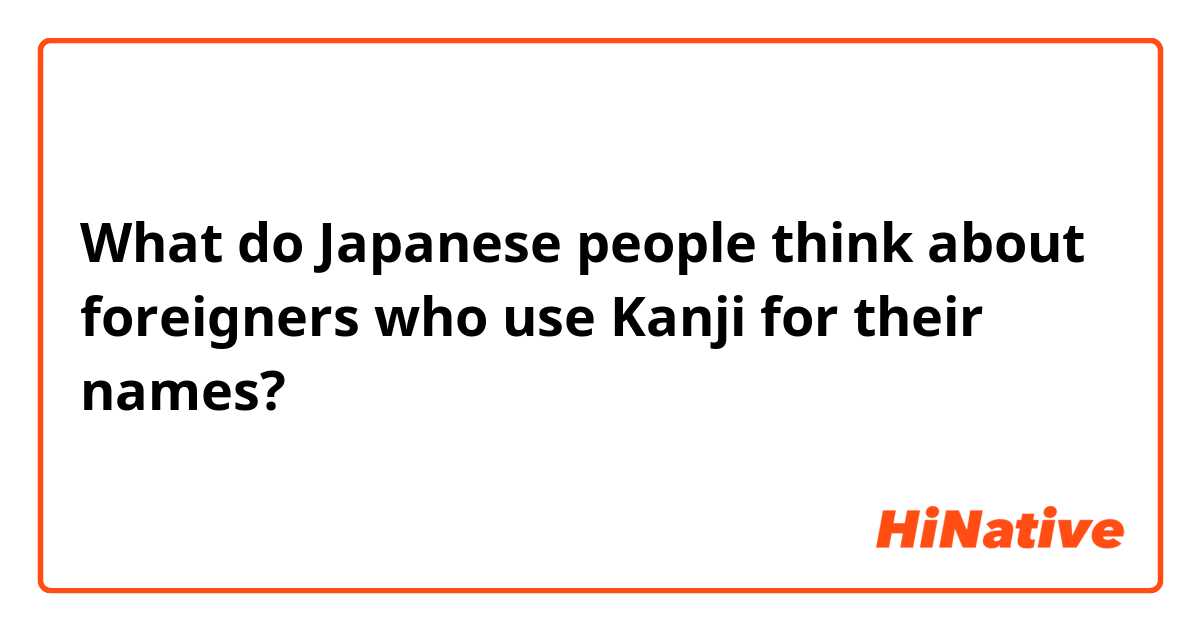What do Japanese people think about foreigners who use Kanji for their names?