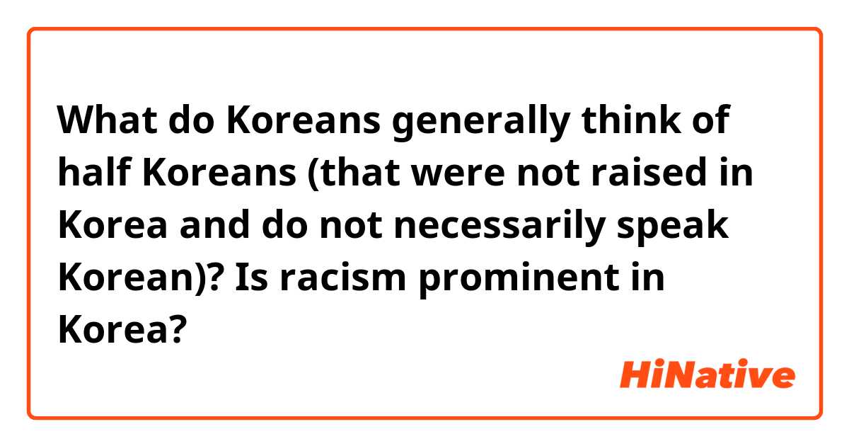 What do Koreans generally think of half Koreans (that were not raised in Korea and do not necessarily speak Korean)? Is racism prominent in Korea? 