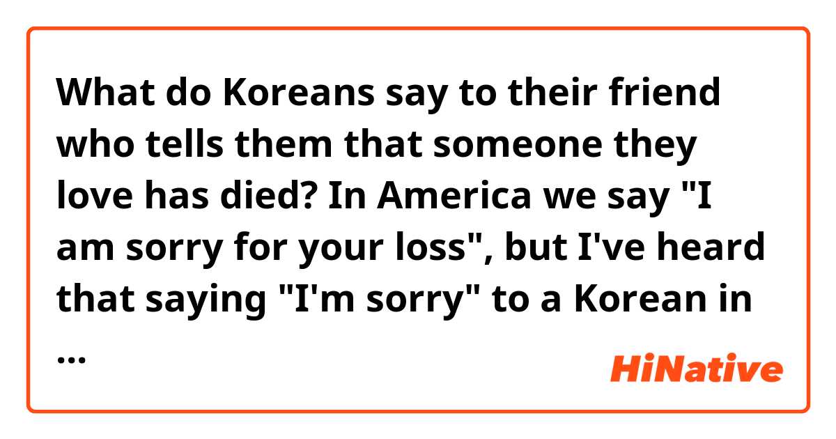 What do Koreans say to their friend who tells them that someone they love has died?  In America we say "I am sorry for your loss", but I've heard that saying "I'm sorry" to a Korean in this situation is seen as weird. So what do Koreans say?