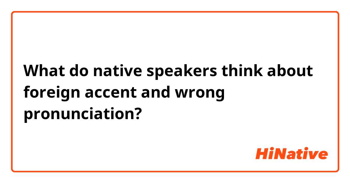 What do native speakers think about foreign accent and wrong pronunciation?