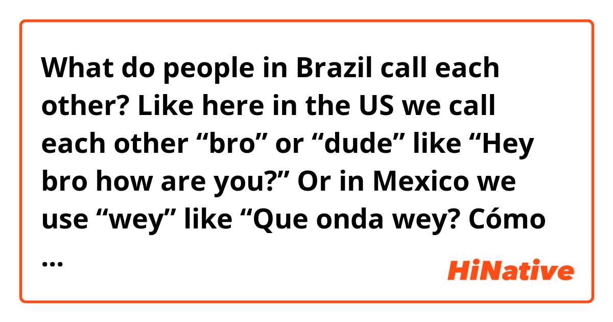 What do people in Brazil call each other? Like here in the US we call each other “bro” or “dude” like “Hey bro how are you?” Or in Mexico we use “wey” like “Que onda wey? Cómo estás?” Or in Britain they use “mate” like “Hello mate, how are you?” What do people in Brazil say? 