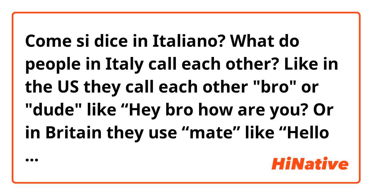 Come si dice in Italiano? What do people in Italy call each other? Like in the US they call each other "bro" or "dude" like “Hey bro how are you?  Or in Britain they use “mate” like “Hello mate, how are you?” What do people in Italy say? 