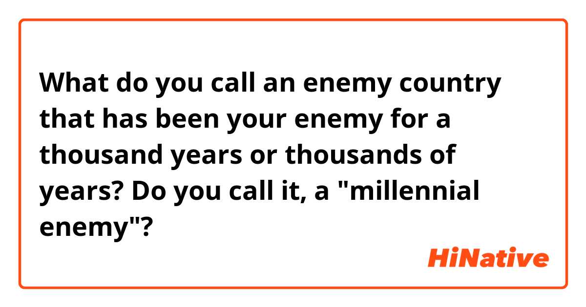 What do you call an enemy country that has been your enemy for a thousand years or thousands of years?
Do you call it, a "millennial enemy"?
