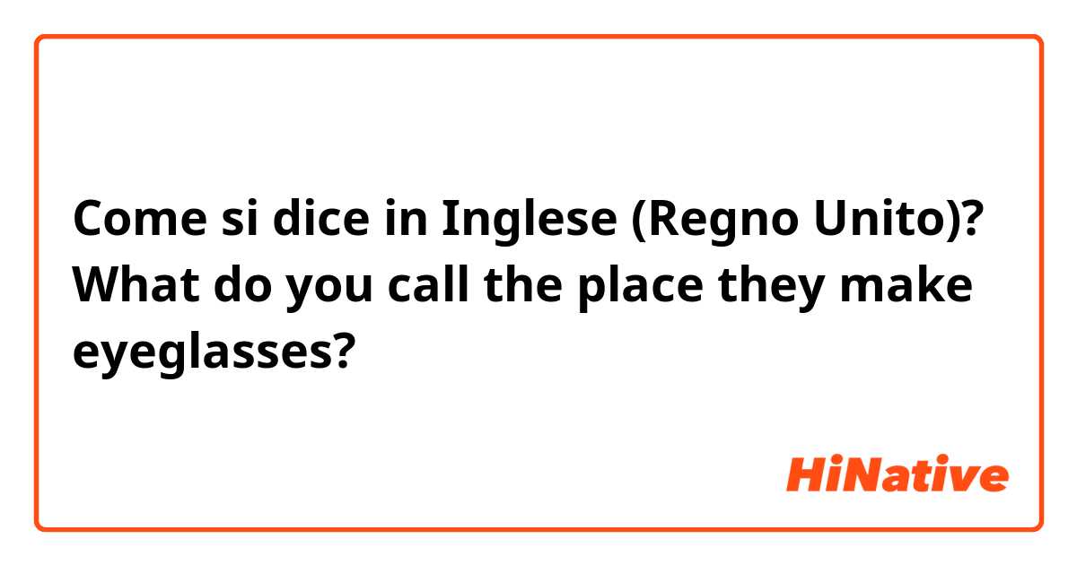 Come si dice in Inglese (Regno Unito)? What do you call the place they make eyeglasses?
