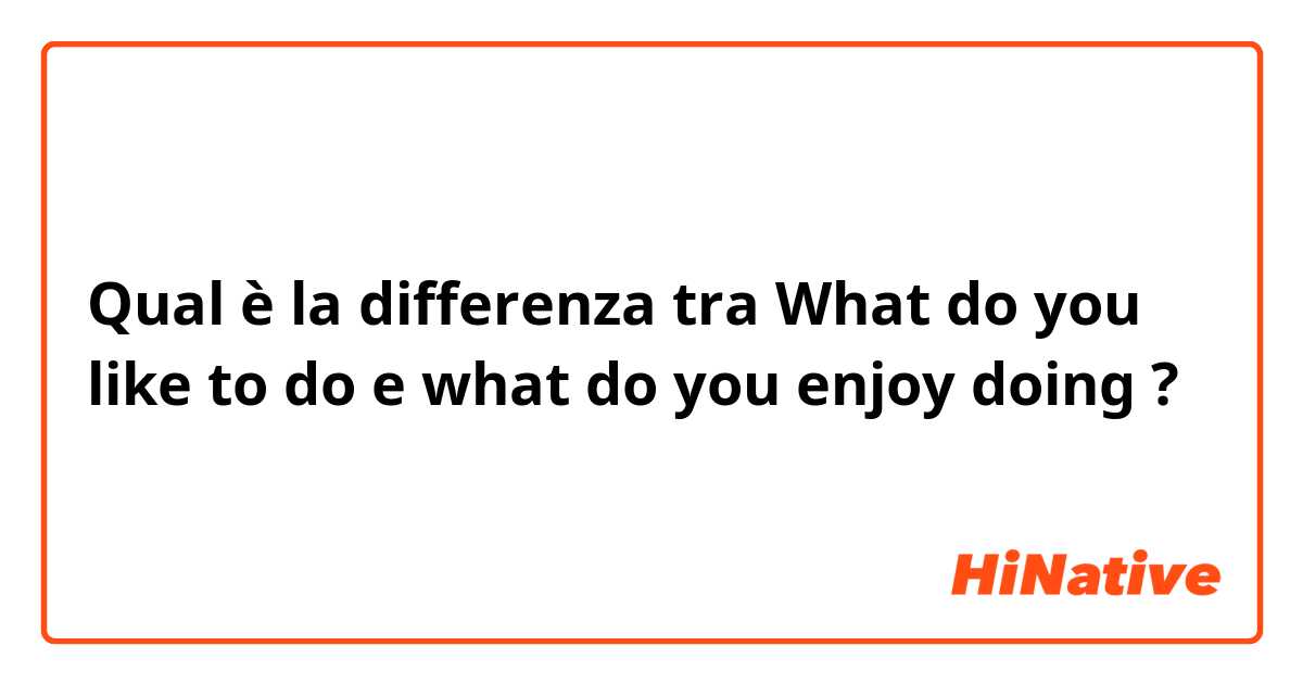 Qual è la differenza tra  What do you like to do e what do you enjoy doing ?
