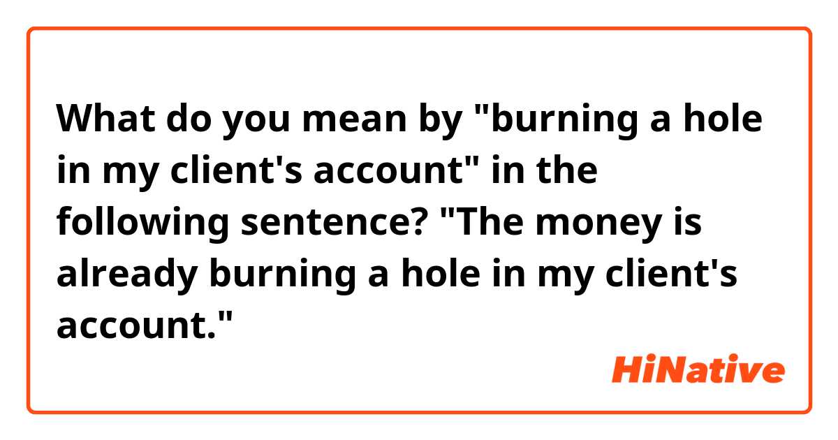 What do you mean by "burning a hole in my client's account" in the following sentence?


"The money is already burning a hole in my client's account."
