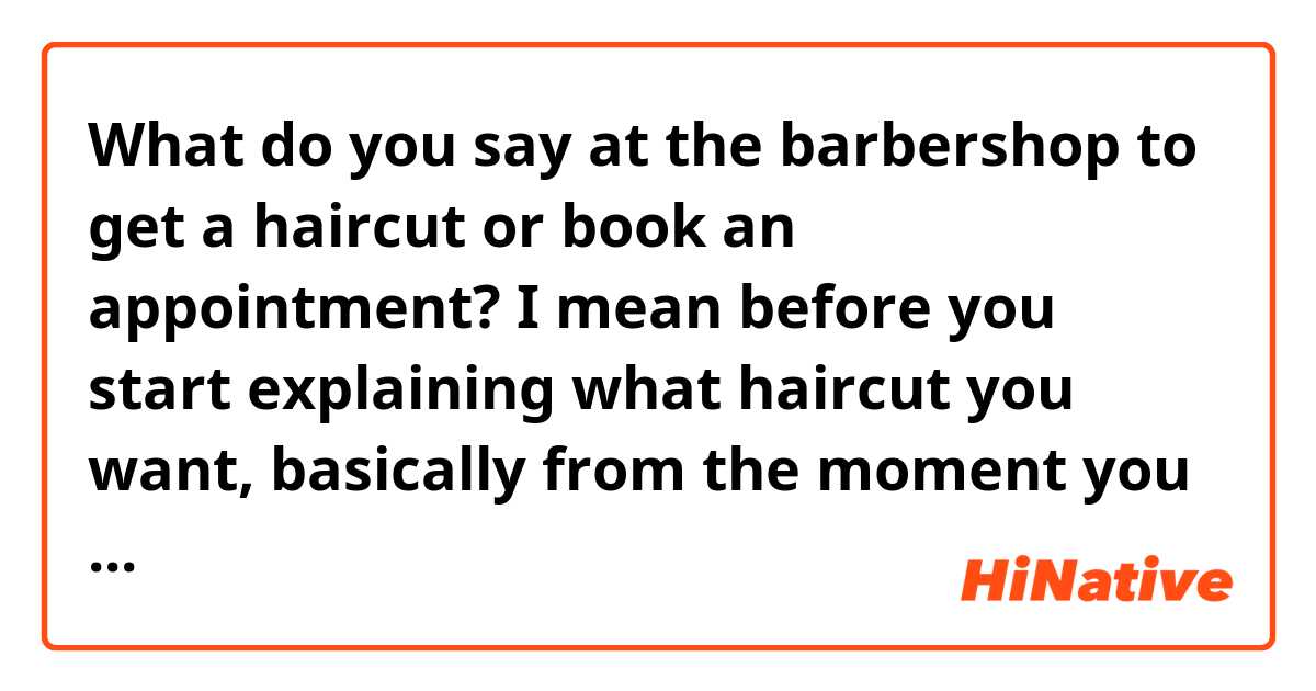 What do you say at the barbershop to get a haircut or book an appointment? I mean before you start explaining what haircut you want, basically from the moment you enter until you sit on the chair.