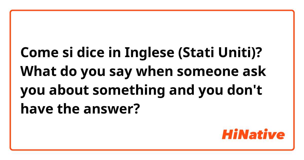 Come si dice in Inglese (Stati Uniti)? What do you say when someone ask you about something and you don't have the answer?