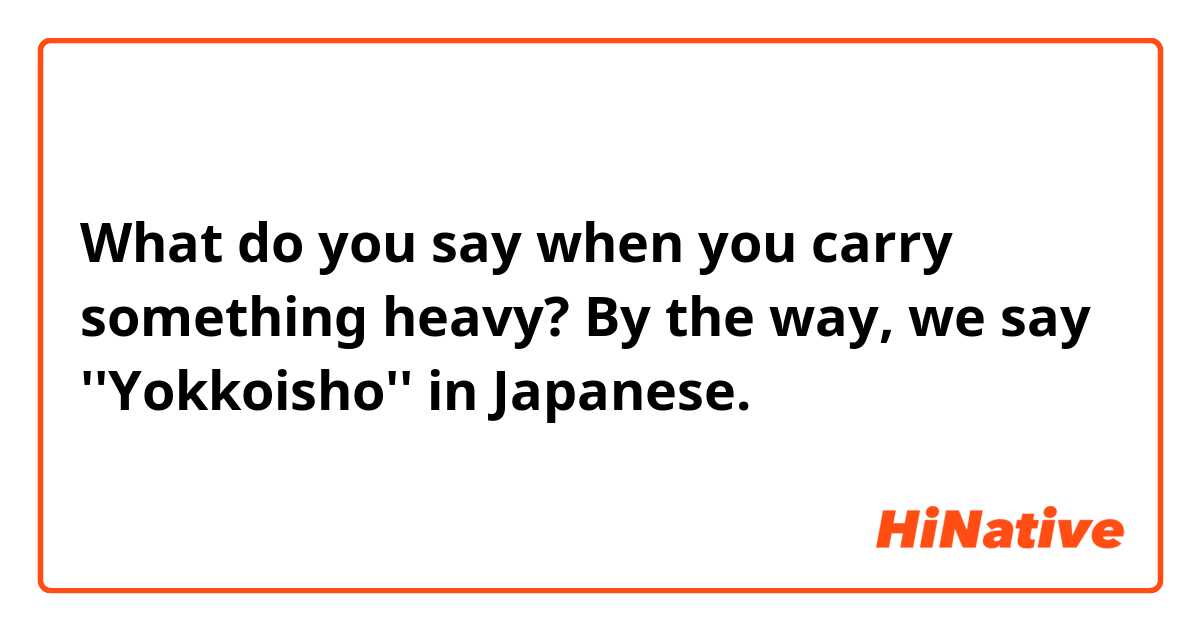 What do you say when you carry something heavy?  By the way, we say ''Yokkoisho'' in Japanese.
