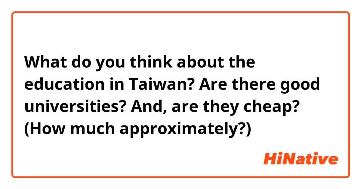 What do you think about the education in Taiwan? Are there good universities? And, are they cheap? (How much approximately?) 