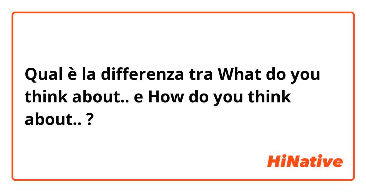 Qual è la differenza tra  What do you think about.. e How do you think about.. ?