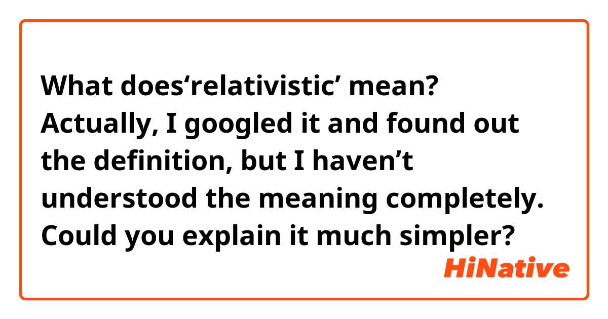 What does‘relativistic’ mean?
Actually, I googled it and found out the definition, but I haven’t understood the meaning completely.
Could you explain it much simpler?