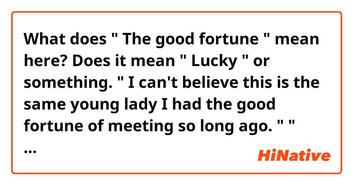 What does " The good fortune " mean here?  

Does it mean " Lucky " or something.

" I can't believe this is the same young  lady I had the good fortune of meeting so long ago. " " You're all grown up now."

Can someone help me out please?