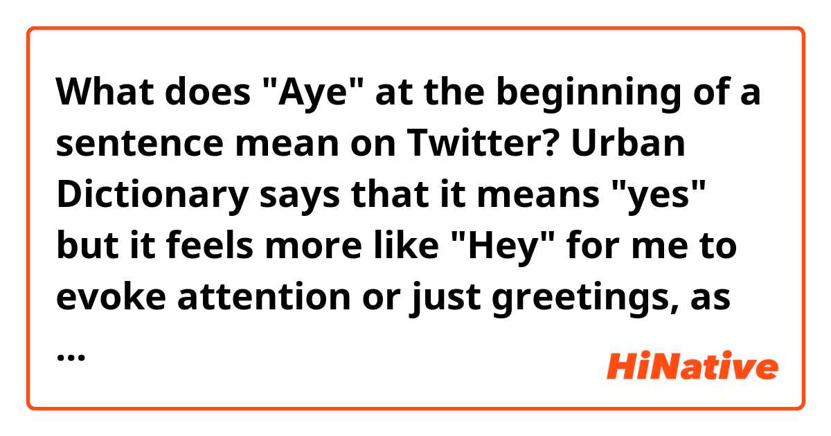 What does "Aye" at the beginning of a sentence mean on Twitter? Urban Dictionary says that it means "yes" but it feels more like "Hey" for me to evoke attention or just greetings, as many of the tweets including "Aye" are not replies. Am I wrong?
Example: https://twitter.com/search?q=lang:en+aye 
