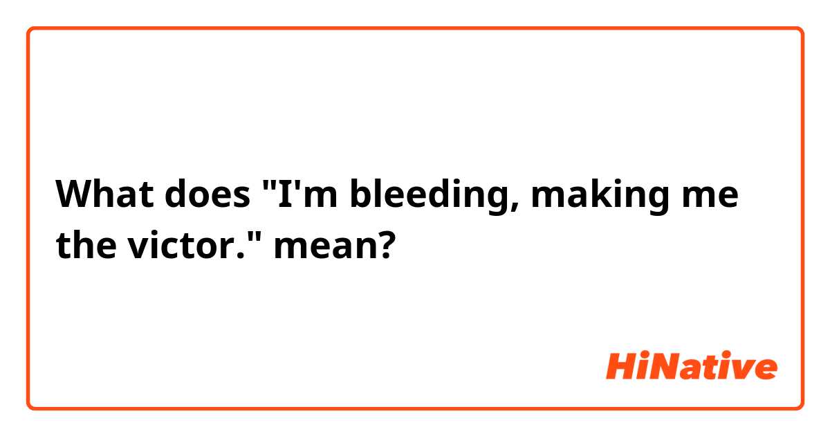 
What does "I'm bleeding, making me the victor." mean?