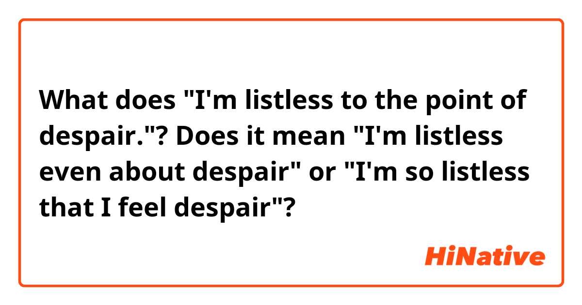 What does "I'm listless to the point of despair."?
Does it mean "I'm listless even about despair" or "I'm so listless that I feel despair"?