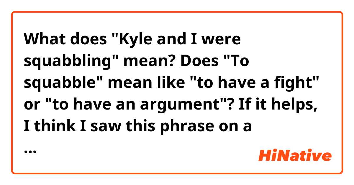 What does "Kyle and I were squabbling" mean?
Does "To squabble" mean like "to have a fight" or "to have an argument"?
If it helps, I think I saw this phrase on a Australian TV show..
