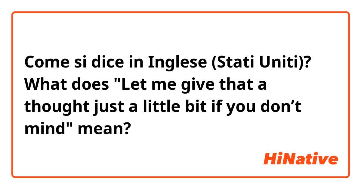 Come si dice in Inglese (Stati Uniti)? What does "Let me give that a thought just a little bit if you don’t mind" mean?