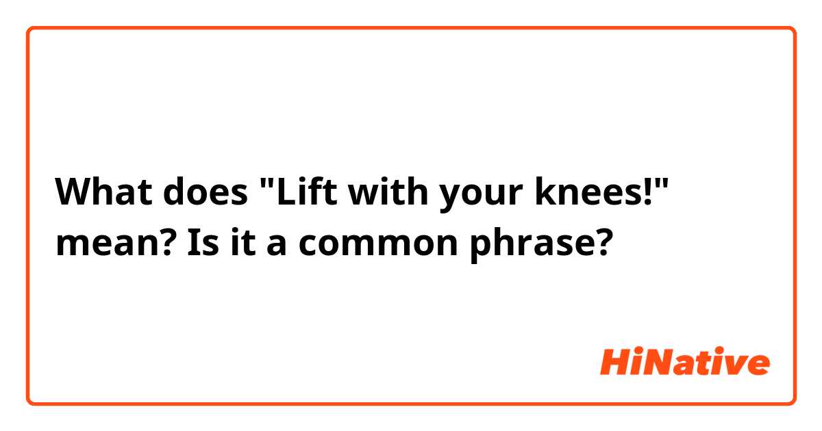 What does "Lift with your knees!" mean?
Is it a common phrase?