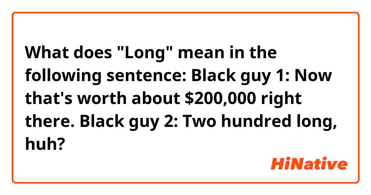 What does "Long" mean in the following sentence:

Black guy 1: Now that's worth about $200,000 right there.

Black guy 2: Two hundred long, huh?