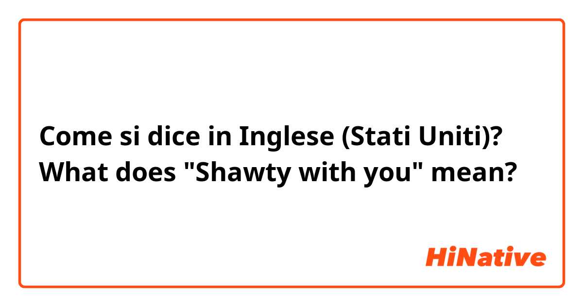 Come si dice in Inglese (Stati Uniti)? What does "Shawty with you" mean?