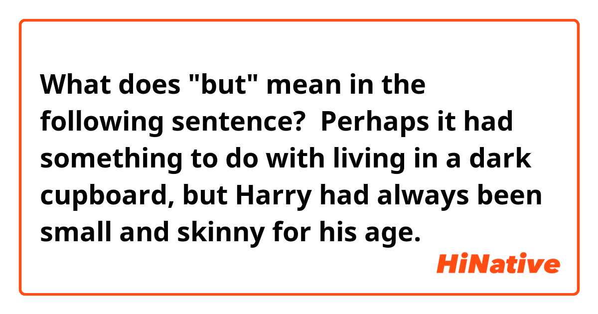 What does "but" mean in the following sentence?  
Perhaps it had something to do with living in a dark cupboard, but Harry had always been small and skinny for his age.