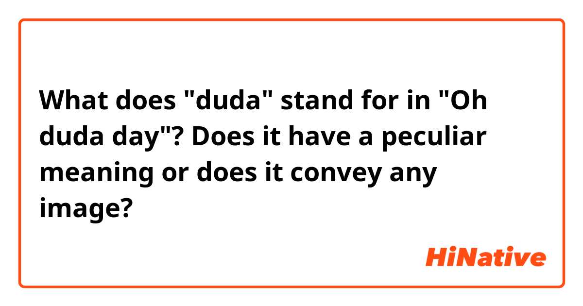 What does "duda" stand for in "Oh duda day"?
Does it have a peculiar meaning or does it convey any image?