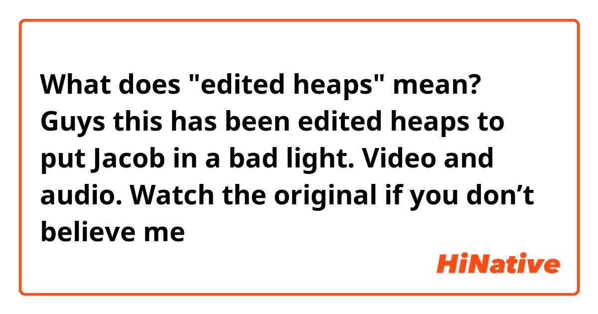 What does "edited heaps" mean?

Guys this has been edited heaps to put Jacob in a bad light. Video and audio. Watch the original if you don’t believe me