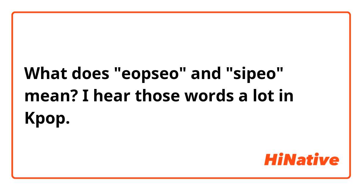 What does "eopseo" and "sipeo" mean? I hear those words a lot in Kpop.