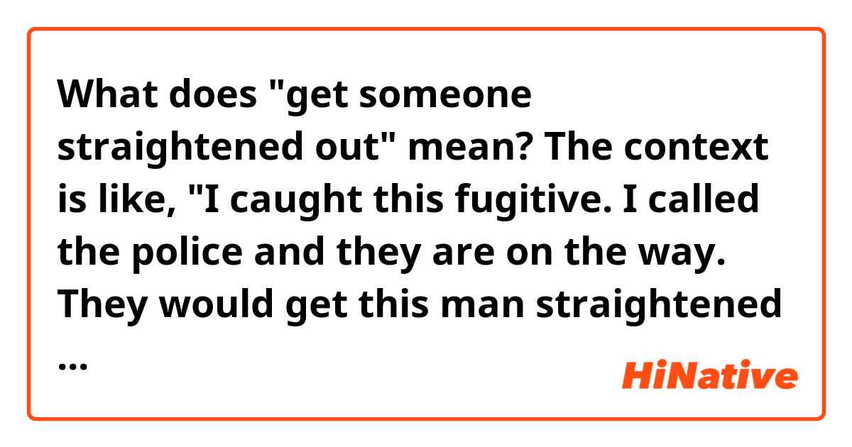 What does "get someone straightened out" mean?

The context is like, "I caught this fugitive. I called the police and they are on the way. They would get this man straightened out."