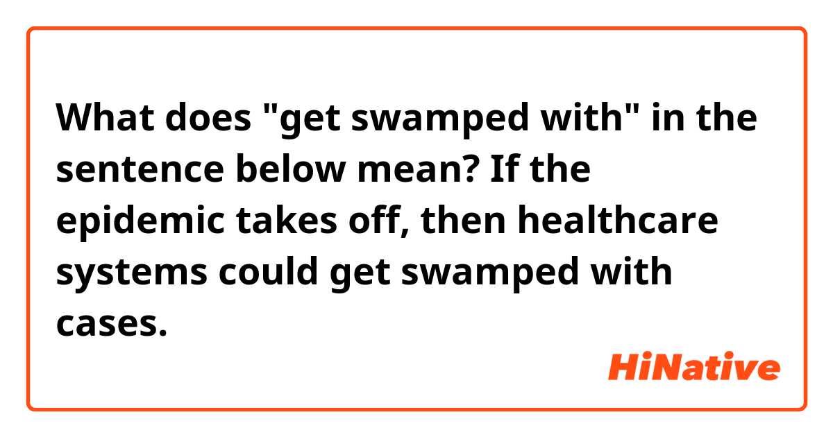 What does "get swamped with" in the sentence below mean?

If the epidemic takes off, then healthcare systems could get swamped with cases.